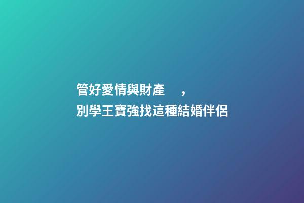 管好愛情與財產，別學王寶強找這種結婚伴侶